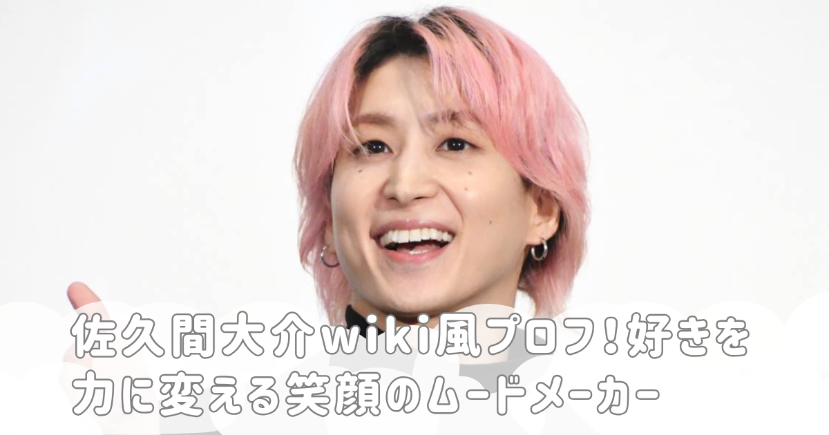佐久間大介wiki風プロフ！好きを力に変える笑顔のムードメーカー