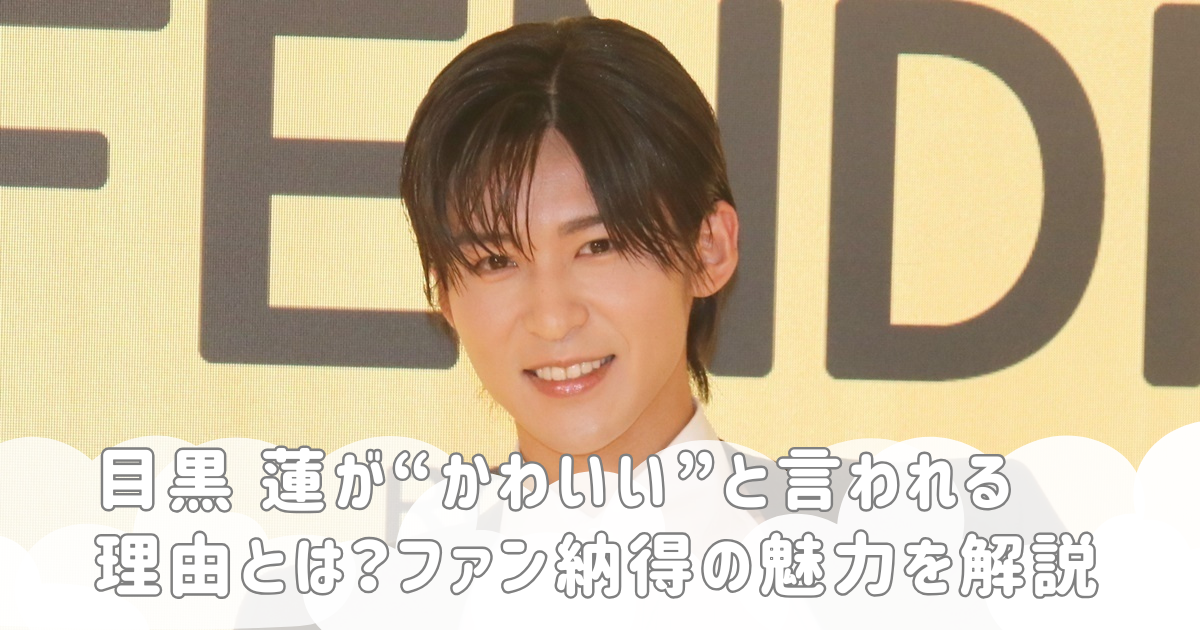 目黒 蓮が“かわいい”と言われる理由とは？ファン納得の魅力を解説