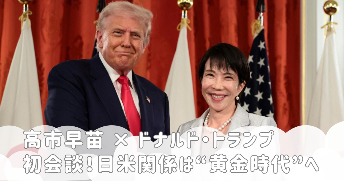 高市早苗 × ドナルド・トランプ初会談！日米関係は“黄金時代”へ