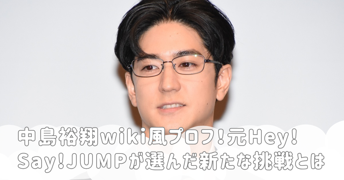 中島裕翔wiki風プロフ！元Hey! Say! JUMPが選んだ新たな挑戦とは