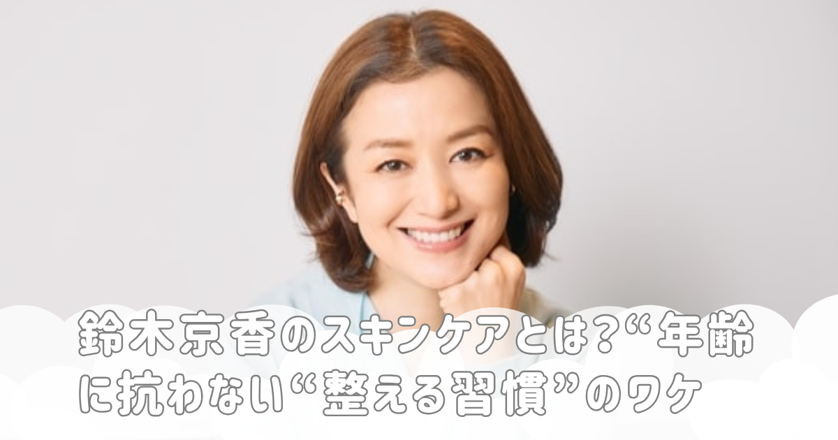 鈴木京香のスキンケアとは？“年齢に抗わない“整える習慣”のワケ