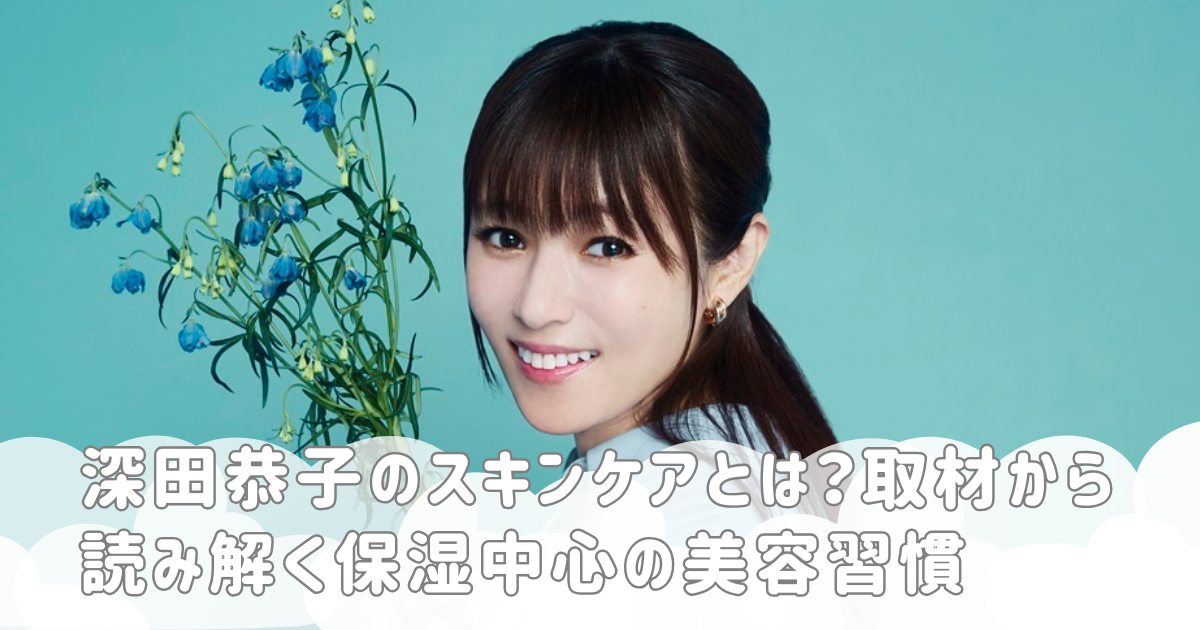 深田恭子のスキンケアとは？取材から読み解く保湿中心の美容習慣