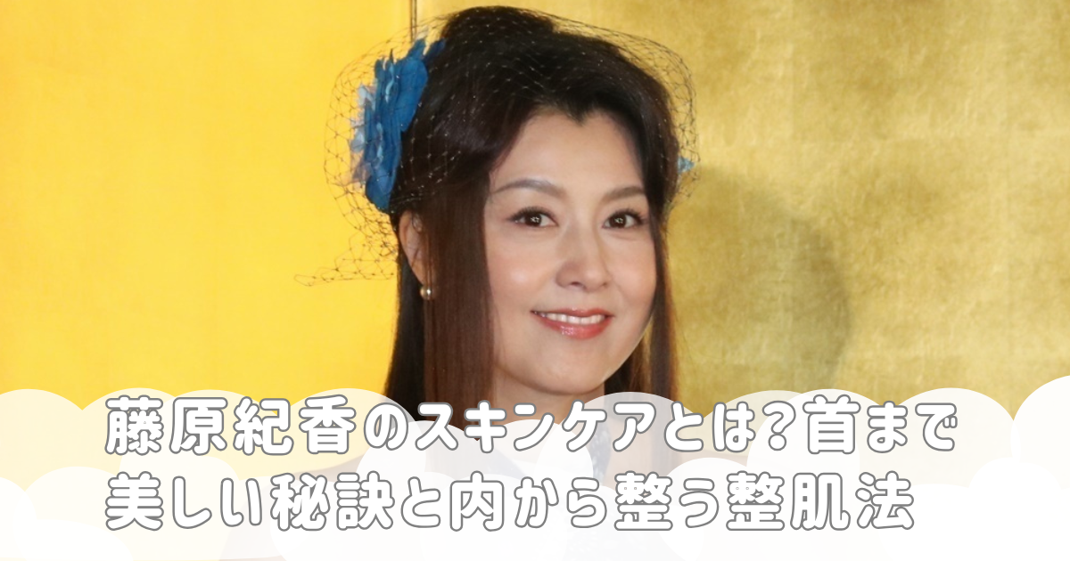 藤原紀香のスキンケアとは？首まで美しい秘訣と内から整う整肌法
