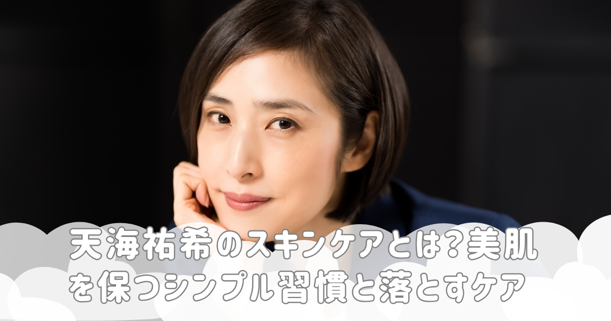 天海祐希のスキンケアとは？美肌を保つシンプル習慣と落とすケア